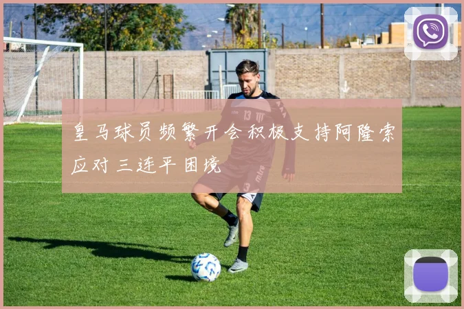 皇马球员频繁开会积极支持阿隆索应对三连平困境