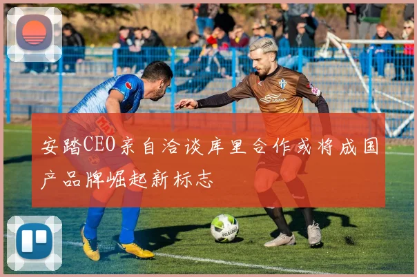 安踏CEO亲自洽谈库里合作或将成国产品牌崛起新标志