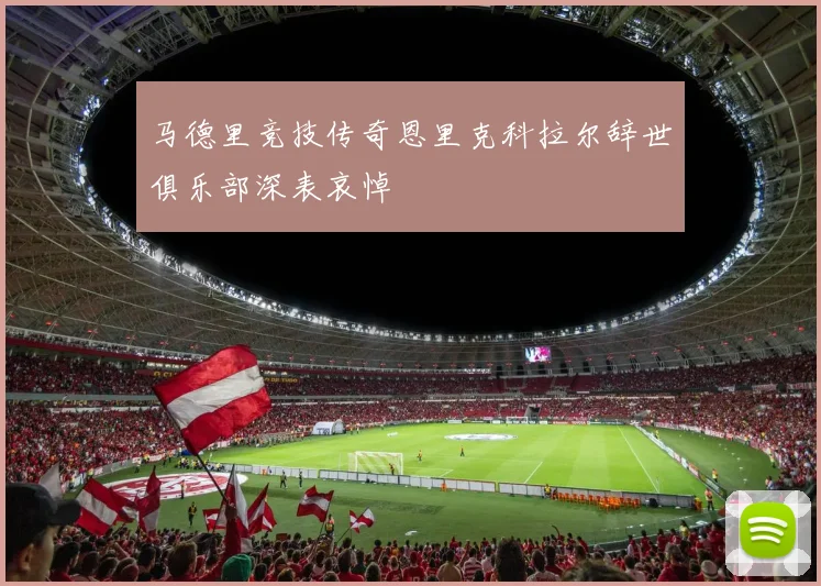 马德里竞技传奇恩里克科拉尔辞世俱乐部深表哀悼