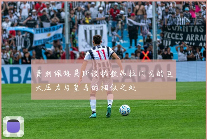 费利佩路易斯谈执教弗拉门戈的巨大压力与皇马的相似之处