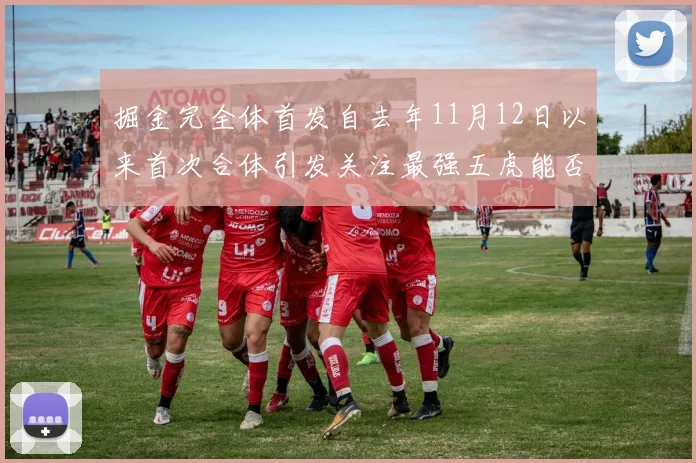 掘金完全体首发自去年11月12日以来首次合体引发关注最强五虎能否重现辉煌