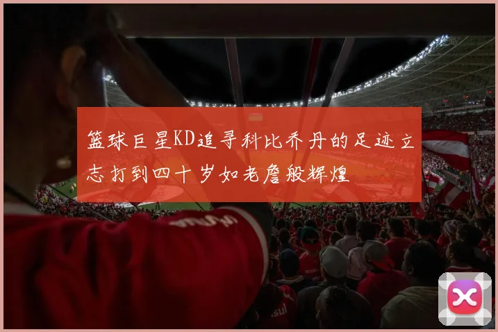 篮球巨星KD追寻科比乔丹的足迹立志打到四十岁如老詹般辉煌