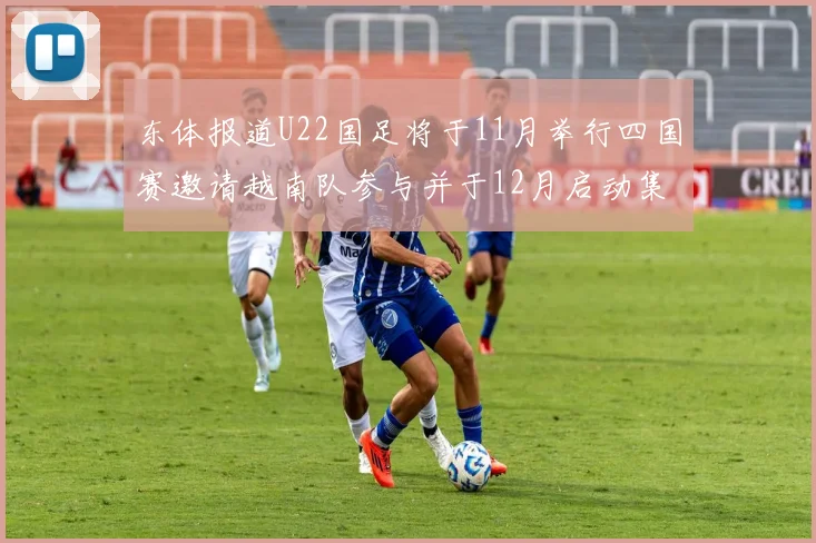 东体报道U22国足将于11月举行四国赛邀请越南队参与并于12月启动集训