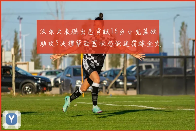 沃尔夫表现出色贡献16分小克莱顿助攻5次穆萨西塞状态低迷罚球全失