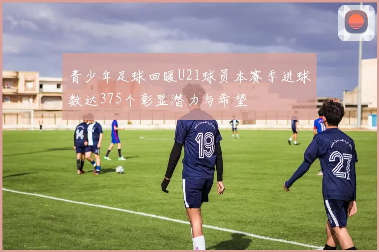 青少年足球回暖U21球员本赛季进球数达375个彰显潜力与希望