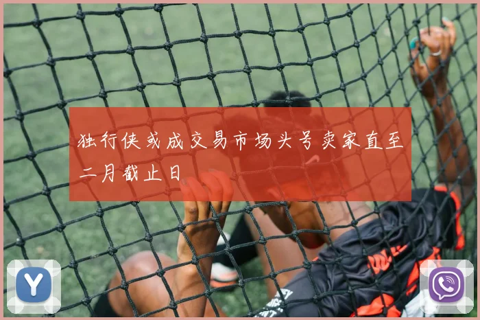 独行侠或成交易市场头号卖家直至二月截止日