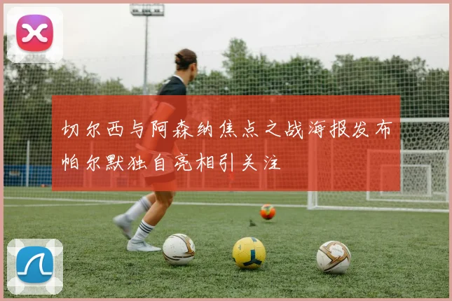 切尔西与阿森纳焦点之战海报发布帕尔默独自亮相引关注