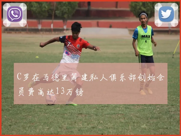 C罗在马德里筹建私人俱乐部创始会员费高达13万镑