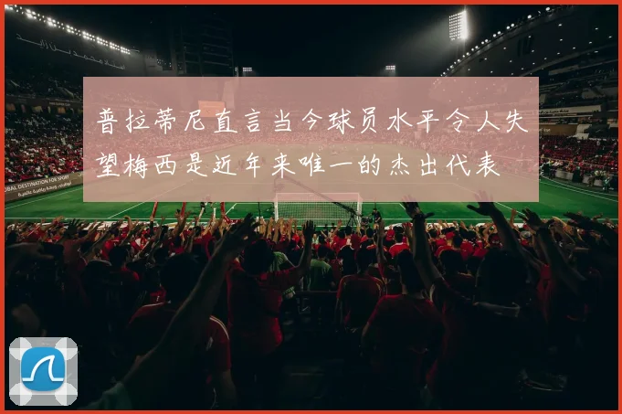 普拉蒂尼直言当今球员水平令人失望梅西是近年来唯一的杰出代表