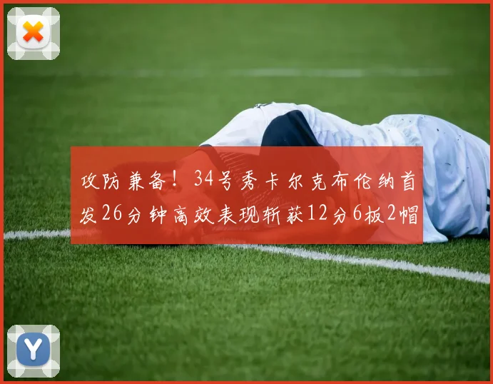 攻防兼备！34号秀卡尔克布伦纳首发26分钟高效表现斩获12分6板2帽