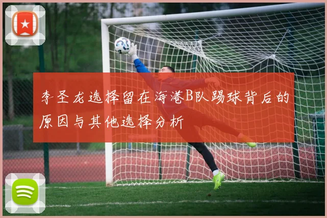 李圣龙选择留在海港B队踢球背后的原因与其他选择分析