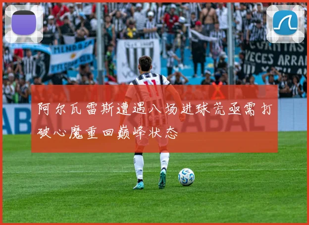 阿尔瓦雷斯遭遇八场进球荒亟需打破心魔重回巅峰状态