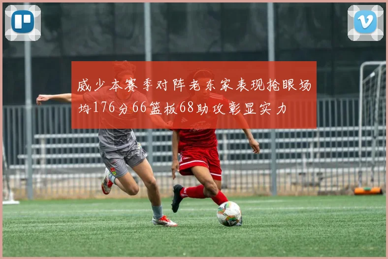 威少本赛季对阵老东家表现抢眼场均176分66篮板68助攻彰显实力