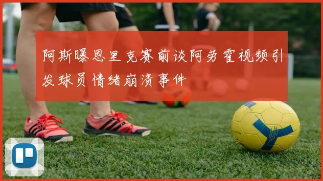 阿斯曝恩里克赛前谈阿劳霍视频引发球员情绪崩溃事件