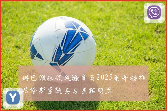 姆巴佩独领风骚皇马2025射手榜维尼修斯紧随其后差距明显