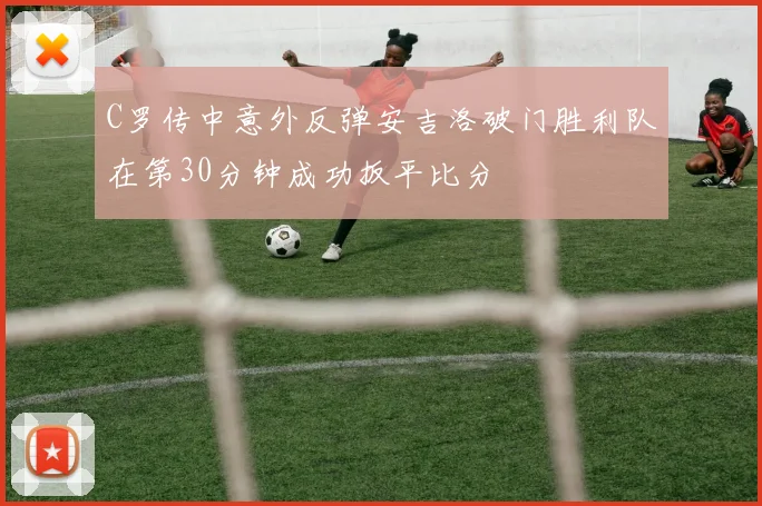C罗传中意外反弹安吉洛破门胜利队在第30分钟成功扳平比分