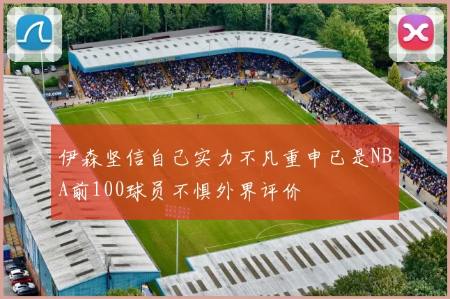 伊森坚信自己实力不凡重申已是NBA前100球员不惧外界评价