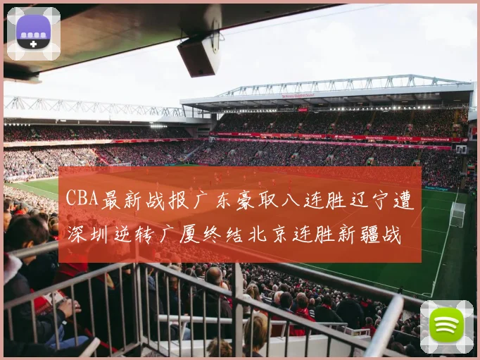 CBA最新战报广东豪取八连胜辽宁遭深圳逆转广厦终结北京连胜新疆战胜广州