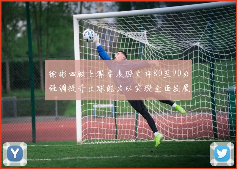 徐彬回顾上赛季表现自评80至90分强调提升出球能力以实现全面发展