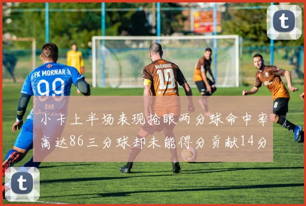 小卡上半场表现抢眼两分球命中率高达86三分球却未能得分贡献14分7板2助1断
