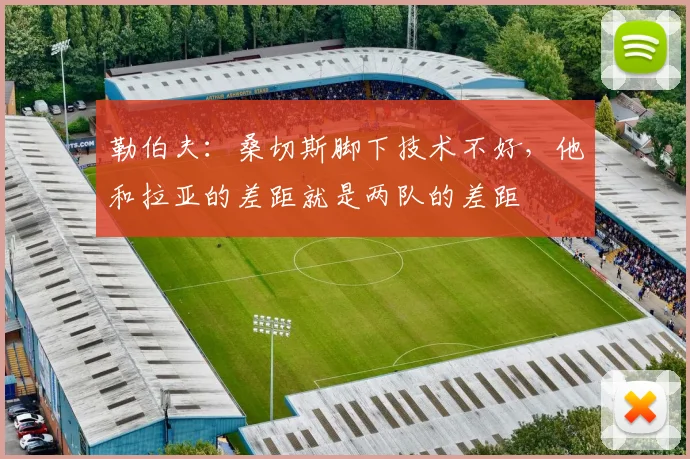 勒伯夫：桑切斯脚下技术不好，他和拉亚的差距就是两队的差距
