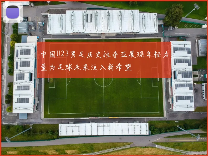 中国U23男足历史性夺亚展现年轻力量为足球未来注入新希望