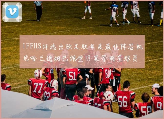 IFFHS评选出欧足联年度最佳阵容凯恩哈兰德姆巴佩登贝莱等明星球员入选