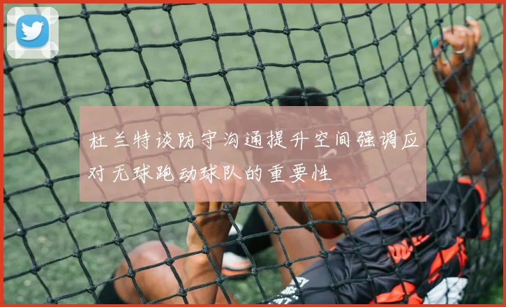 杜兰特谈防守沟通提升空间强调应对无球跑动球队的重要性