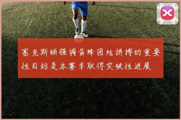 塞克斯顿强调黄蜂团结拼搏的重要性目标是本赛季取得突破性进展
