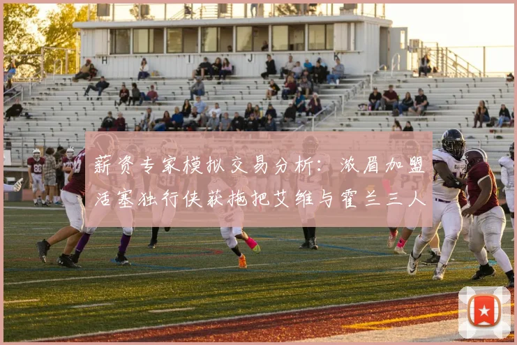 薪资专家模拟交易分析：浓眉加盟活塞独行侠获拖把艾维与霍兰三人组合