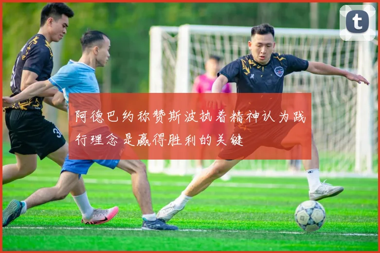 阿德巴约称赞斯波执着精神认为践行理念是赢得胜利的关键