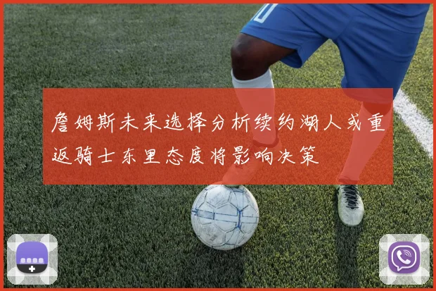詹姆斯未来选择分析续约湖人或重返骑士东里态度将影响决策