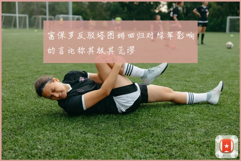富保罗反驳塔图姆回归对绿军影响的言论称其极其荒谬